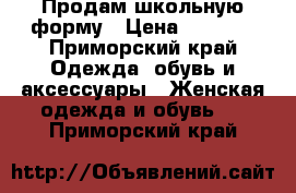 Продам школьную форму › Цена ­ 2 500 - Приморский край Одежда, обувь и аксессуары » Женская одежда и обувь   . Приморский край